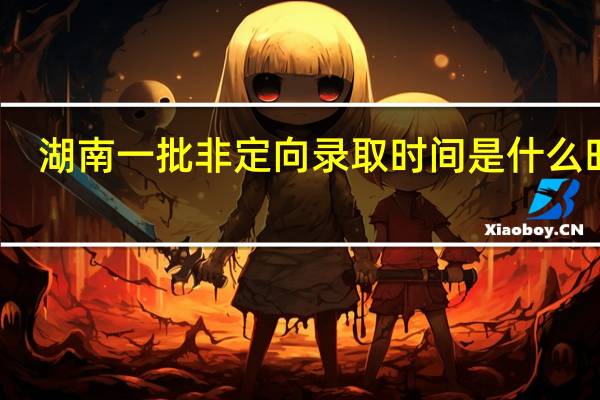 湖南一批非定向录取时间是什么时候