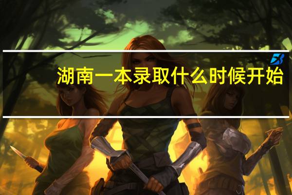 湖南一本录取什么时候开始