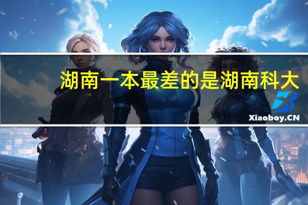 湖南一本最差的是湖南科大,还是中南林业科技大学