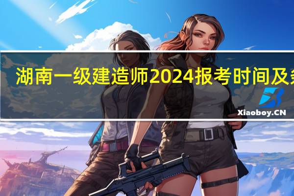 湖南一级建造师2024报考时间及条件