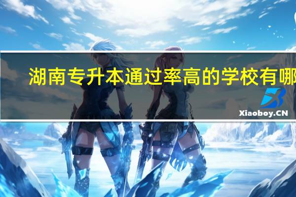 湖南专升本通过率高的学校有哪些