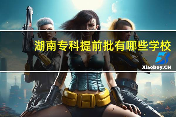 湖南专科提前批有哪些学校