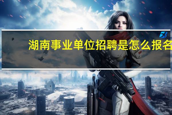 湖南事业单位招聘是怎么报名