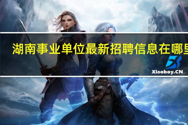 湖南事业单位最新招聘信息在哪里看