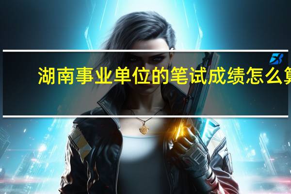 湖南事业单位的笔试成绩怎么算