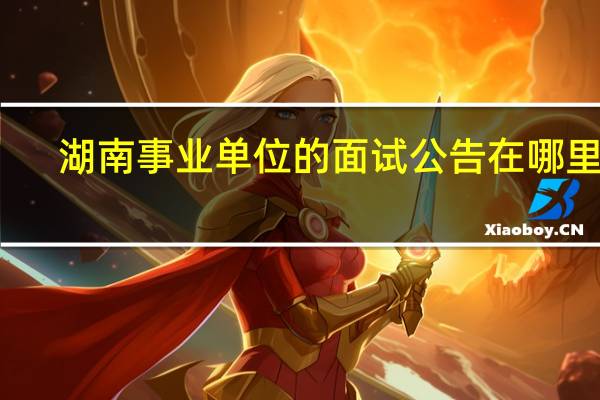 湖南事业单位的面试公告在哪里看