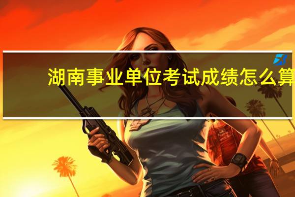 湖南事业单位考试成绩怎么算