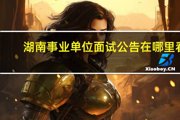 湖南事业单位面试公告在哪里看