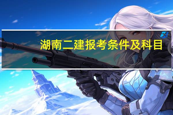 湖南二建报考条件及科目