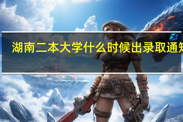 湖南二本大学什么时候出录取通知书