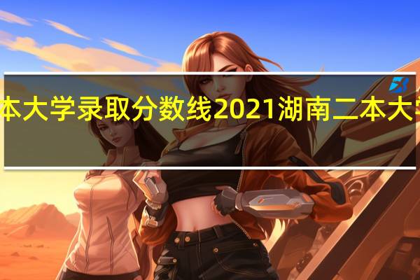 湖南二本大学录取分数线2021 湖南二本大学录取分数线