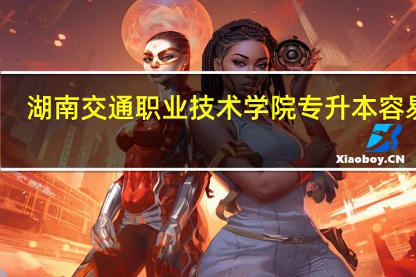 湖南交通职业技术学院专升本容易吗