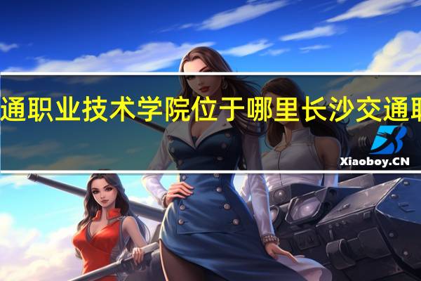 湖南交通职业技术学院位于哪里 长沙交通职业技术学院