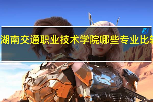 湖南交通职业技术学院哪些专业比较出名