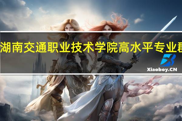 湖南交通职业技术学院高水平专业群名单