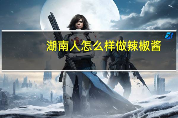 湖南人怎么样做辣椒酱(湖南人怎么样)
