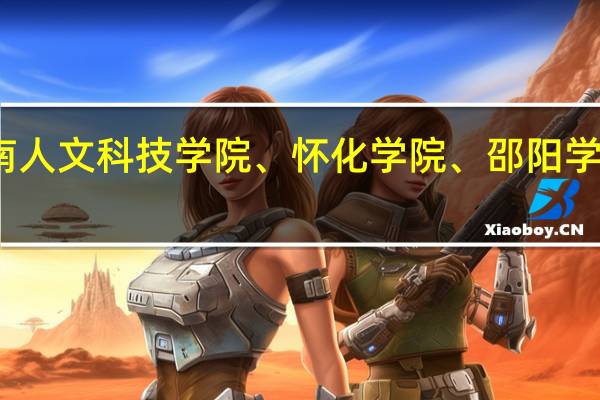 湖南人文科技学院、怀化学院、邵阳学院哪个好