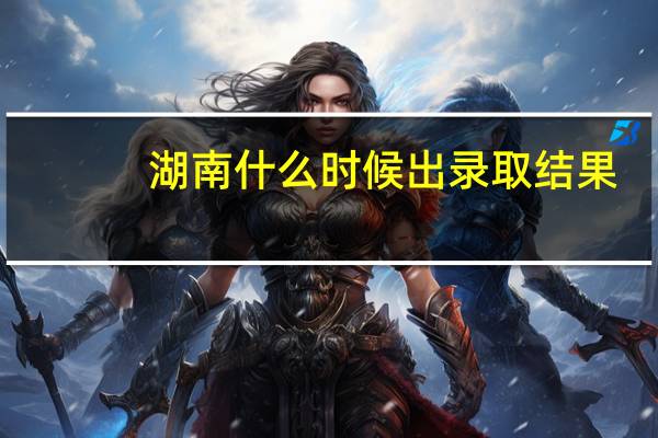 湖南什么时候出录取结果