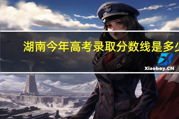 湖南今年高考录取分数线是多少