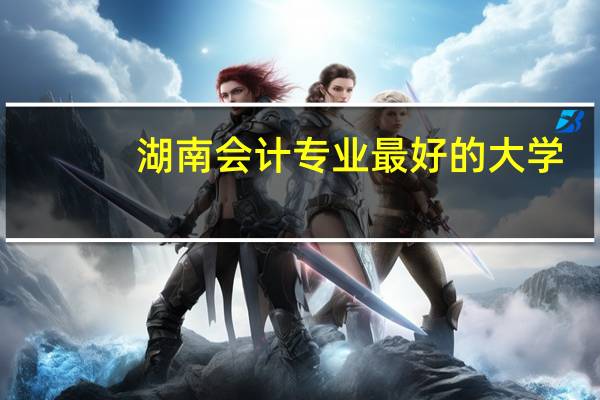 湖南会计专业最好的大学