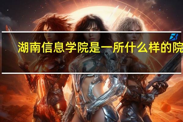湖南信息学院是一所什么样的院校