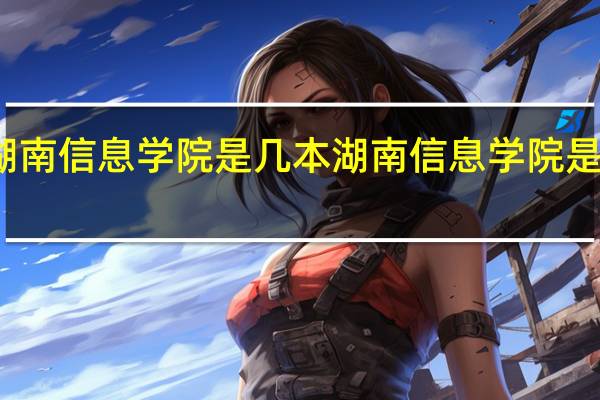 湖南信息学院是几本 湖南信息学院是几本线