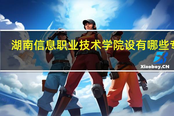 湖南信息职业技术学院设有哪些专业