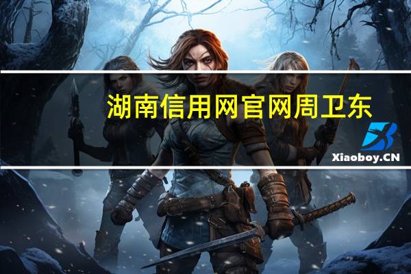 湖南信用网官网周卫东（湖南信用网官网）