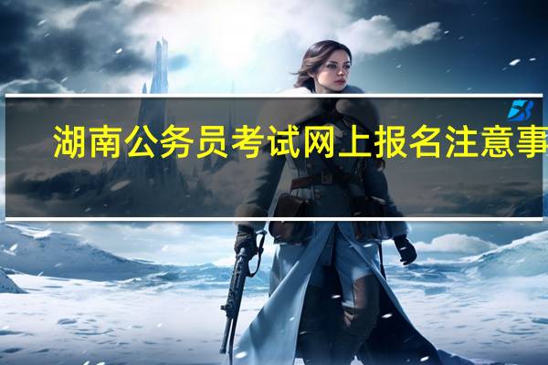 湖南公务员考试网上报名注意事项