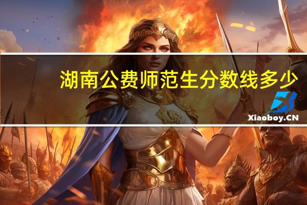 湖南公费师范生分数线多少