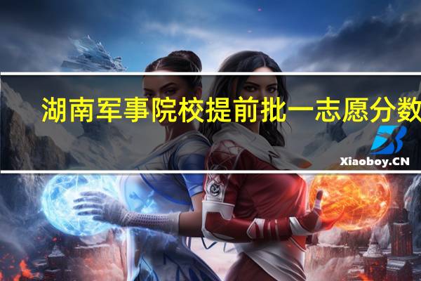 湖南军事院校提前批一志愿分数线