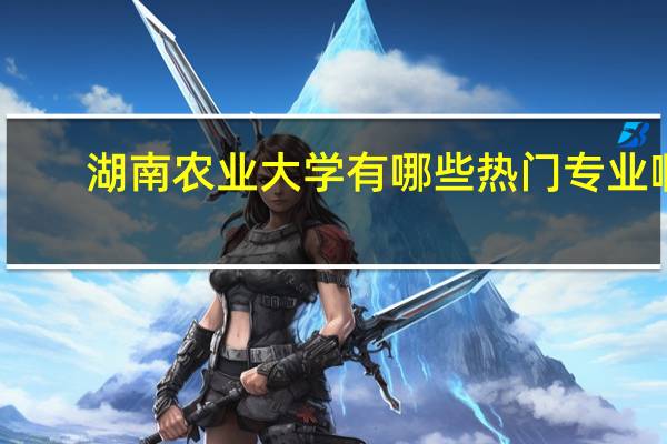 湖南农业大学有哪些热门专业啊
