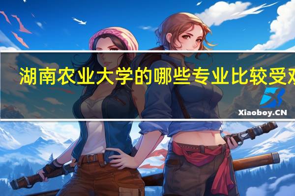 湖南农业大学的哪些专业比较受欢迎