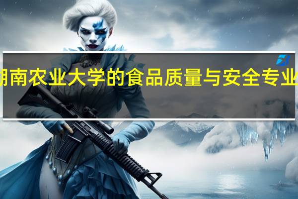 湖南农业大学的食品质量与安全专业怎么样