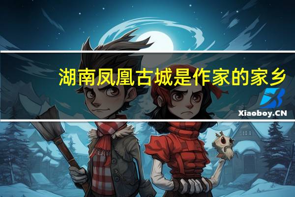 湖南凤凰古城是作家的家乡（湖南凤凰古城在哪里）