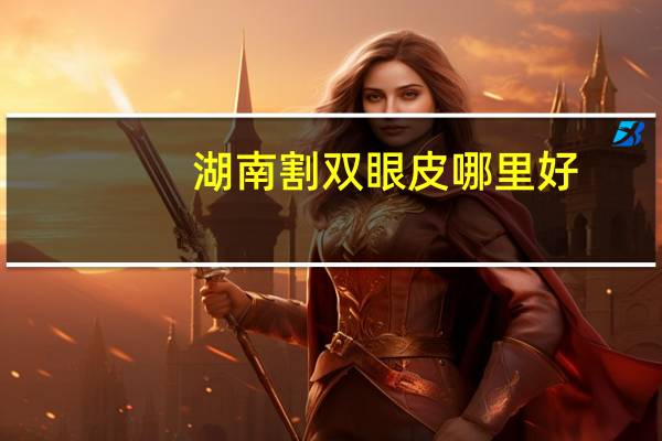 湖南割双眼皮哪里好，长沙做割双眼皮哪家地方好