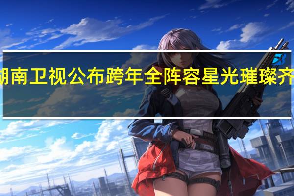 湖南卫视公布跨年全阵容 星光璀璨齐聚海口