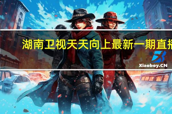 湖南卫视天天向上最新一期直播（湖南卫视天天向上最新一期）