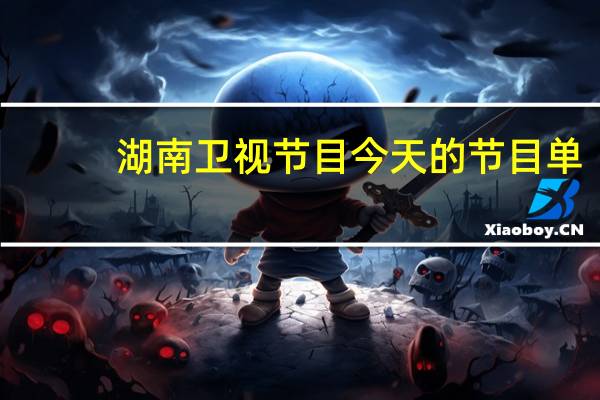 湖南卫视节目今天的节目单(湖南卫视节目单今天)
