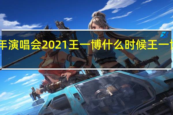 湖南卫视跨年演唱会2021王一博什么时候 王一博跨年演唱会2021