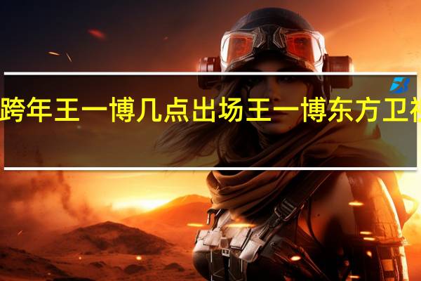湖南卫视跨年王一博几点出场 王一博东方卫视跨年首唱新歌