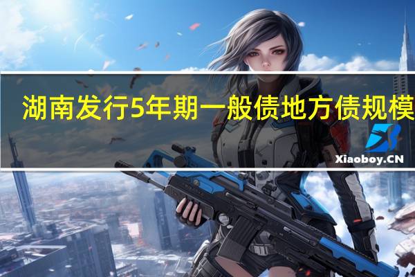 湖南发行5年期一般债地方债规模216.3770亿元发行利率2.7400%边际倍数2.90倍倍数预期2.71