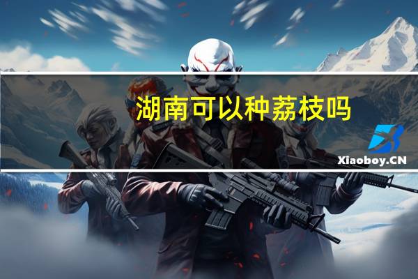湖南可以种荔枝吗