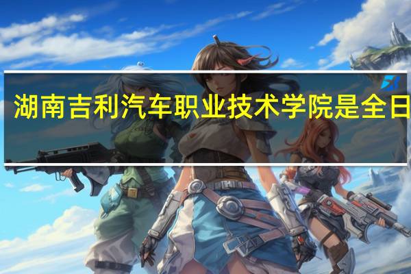 湖南吉利汽车职业技术学院是全日制吗