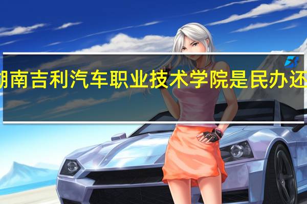 湖南吉利汽车职业技术学院是民办还是公办