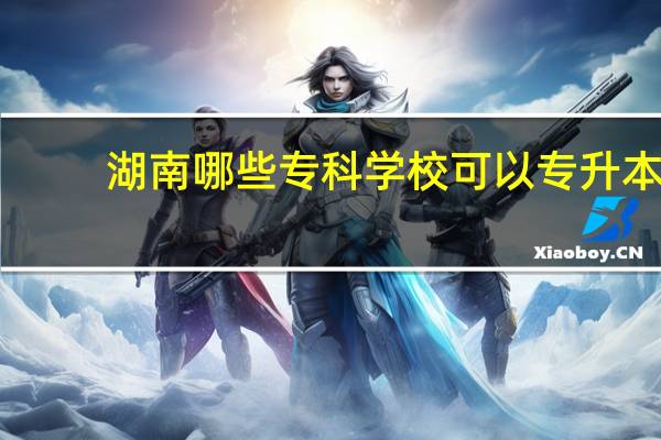 湖南哪些专科学校可以专升本