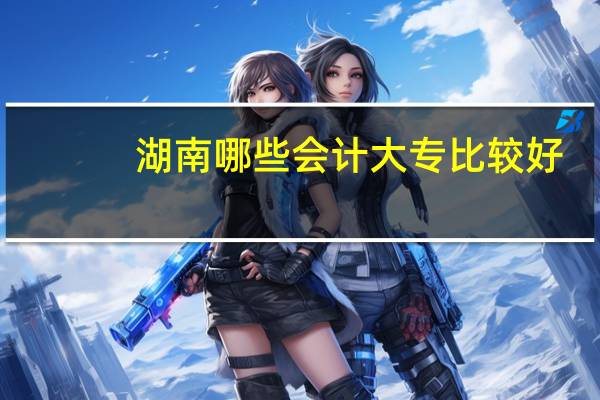 湖南哪些会计大专比较好