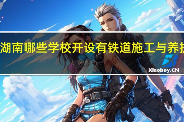 湖南哪些学校开设有铁道施工与养护专业