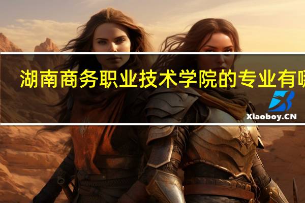 湖南商务职业技术学院的专业有哪些