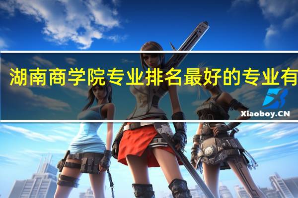 湖南商学院专业排名 最好的专业有哪些